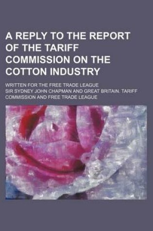 Cover of A Reply to the Report of the Tariff Commission on the Cotton Industry; Written for the Free Trade League