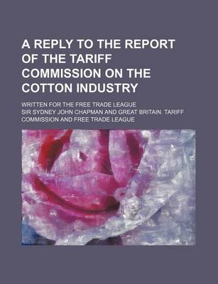 Book cover for A Reply to the Report of the Tariff Commission on the Cotton Industry; Written for the Free Trade League