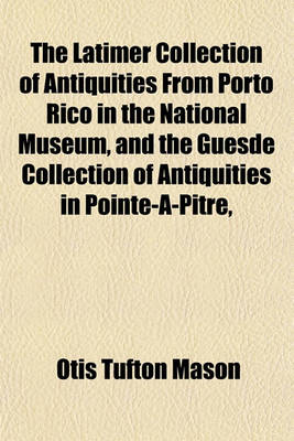 Book cover for The Latimer Collection of Antiquities from Porto Rico in the National Museum, and the Guesde Collection of Antiquities in Pointe-A-Pitre,