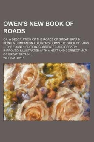 Cover of Owen's New Book of Roads; Or, a Description of the Roads of Great Britain. Being a Companion to Owen's Complete Book of Fairs. the Fourth Edition, Corrected and Greatly Improved. Illustrated with a Neat and Correct Map of Great Britain,