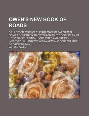 Book cover for Owen's New Book of Roads; Or, a Description of the Roads of Great Britain. Being a Companion to Owen's Complete Book of Fairs. the Fourth Edition, Corrected and Greatly Improved. Illustrated with a Neat and Correct Map of Great Britain,