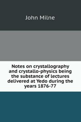 Cover of Notes on crystallography and crystallo-physics being the substance of lectures delivered at Yedo during the years 1876-77