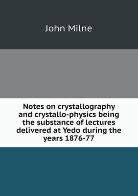 Book cover for Notes on crystallography and crystallo-physics being the substance of lectures delivered at Yedo during the years 1876-77