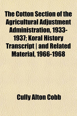 Book cover for The Cotton Section of the Agricultural Adjustment Administration, 1933-1937; Koral History Transcript and Related Material, 1966-1968