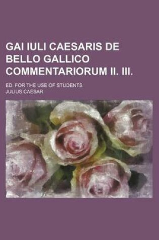 Cover of Gai Iuli Caesaris de Bello Gallico Commentariorum II. III; Ed. for the Use of Students
