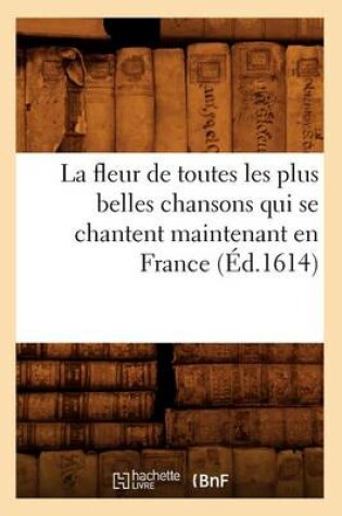 Cover of La Fleur de Toutes Les Plus Belles Chansons Qui Se Chantent Maintenant En France (Ed.1614)