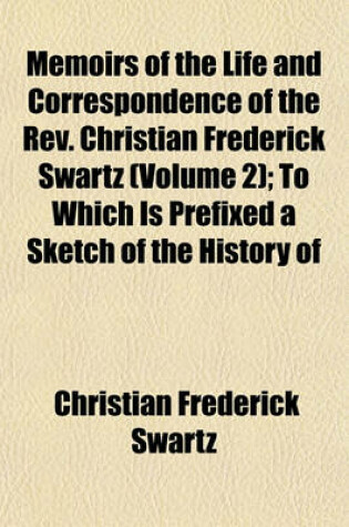 Cover of Memoirs of the Life and Correspondence of the REV. Christian Frederick Swartz (Volume 2); To Which Is Prefixed a Sketch of the History of