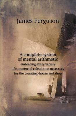 Book cover for A Complete System of Mental Arithmetic Embracing Every Variety of Commercial Calculation Necessary for the Counting-House and Shop