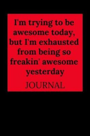 Cover of I'm Trying to Be Awesome Today, But I'm Exhausted from Being So Freakin' Awesome Yesterday Journal