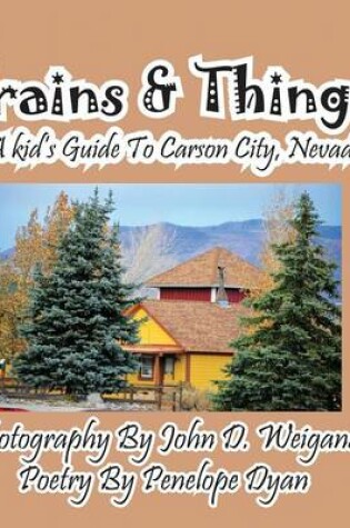 Cover of Trains & Things! A Kid's Guide To Carson City, Nevada