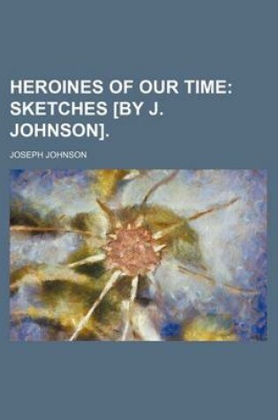 Cover of Heroines of Our Time; Sketches [By J. Johnson].