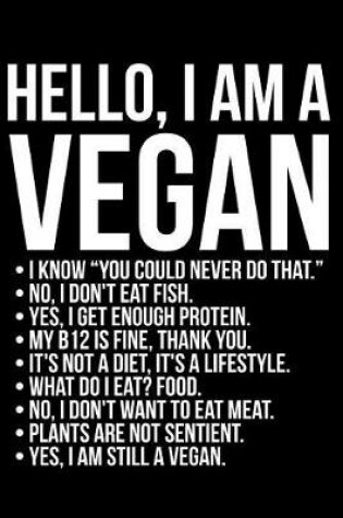 Cover of Hello I Am a Vegan I Know You Could Never Do That. No I Don't Eat Fish. Yes I Get Enough Protein. My B12 Is Fine Thank You. It's Not a Diet It's a Lifestyle. What Do I Eat? Food No I Don't Want to Eat Meat Plants Are Not Sentient Yes I Am Still a Vegan