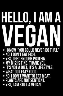 Book cover for Hello I Am a Vegan I Know You Could Never Do That. No I Don't Eat Fish. Yes I Get Enough Protein. My B12 Is Fine Thank You. It's Not a Diet It's a Lifestyle. What Do I Eat? Food No I Don't Want to Eat Meat Plants Are Not Sentient Yes I Am Still a Vegan