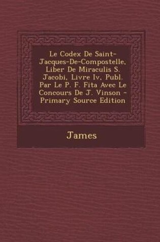 Cover of Le Codex de Saint-Jacques-de-Compostelle, Liber de Miraculis S. Jacobi, Livre IV, Publ. Par Le P. F. Fita Avec Le Concours de J. Vinson - Primary Sou