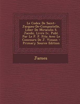 Book cover for Le Codex de Saint-Jacques-de-Compostelle, Liber de Miraculis S. Jacobi, Livre IV, Publ. Par Le P. F. Fita Avec Le Concours de J. Vinson - Primary Sou