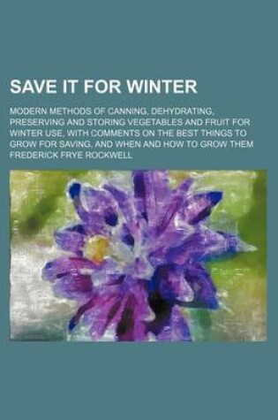 Cover of Save It for Winter; Modern Methods of Canning, Dehydrating, Preserving and Storing Vegetables and Fruit for Winter Use, with Comments on the Best Things to Grow for Saving, and When and How to Grow Them