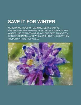 Book cover for Save It for Winter; Modern Methods of Canning, Dehydrating, Preserving and Storing Vegetables and Fruit for Winter Use, with Comments on the Best Things to Grow for Saving, and When and How to Grow Them