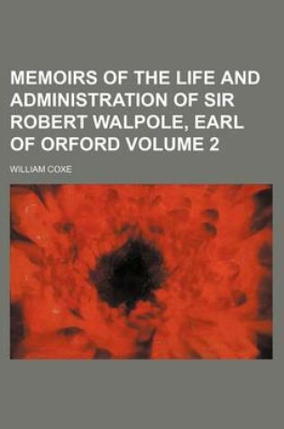 Cover of Memoirs of the Life and Administration of Sir Robert Walpole, Earl of Orford Volume 2