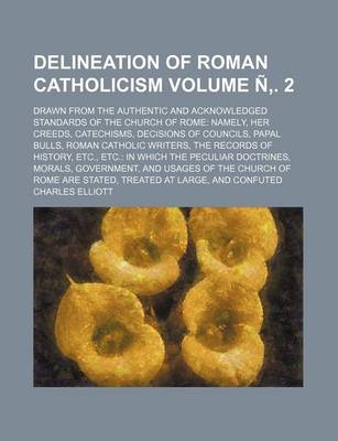 Book cover for Delineation of Roman Catholicism Volume N . 2; Drawn from the Authentic and Acknowledged Standards of the Church of Rome Namely, Her Creeds, Catechisms, Decisions of Councils, Papal Bulls, Roman Catholic Writers, the Records of History, Etc., Etc. in Which