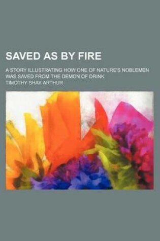 Cover of Saved as by Fire; A Story Illustrating How One of Nature's Noblemen Was Saved from the Demon of Drink