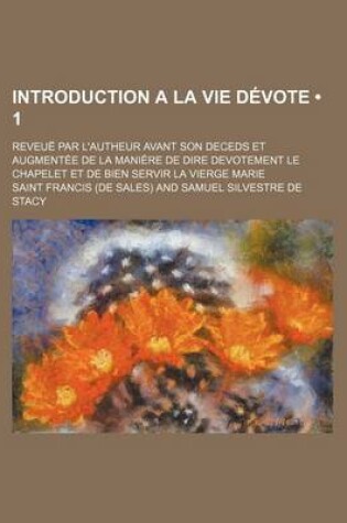 Cover of Introduction a la Vie Devote (1); Reveue Par L'Autheur Avant Son Deceds Et Augmentee de La Maniere de Dire Devotement Le Chapelet Et de Bien Servir La Vierge Marie