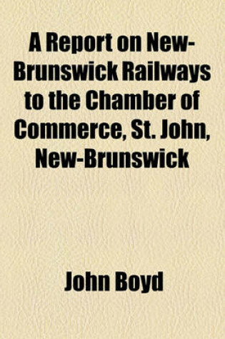 Cover of A Report on New-Brunswick Railways to the Chamber of Commerce, St. John, New-Brunswick