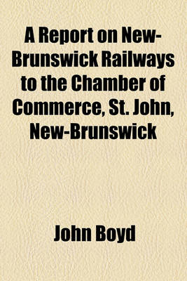 Book cover for A Report on New-Brunswick Railways to the Chamber of Commerce, St. John, New-Brunswick