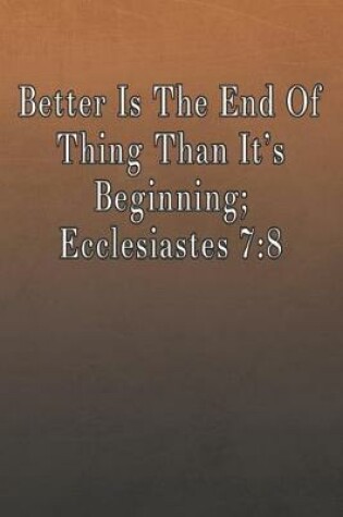 Cover of Better Is The End Of Thing Than It's Beginning; Ecclesiastes 7