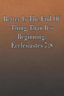 Book cover for Better Is The End Of Thing Than It's Beginning; Ecclesiastes 7