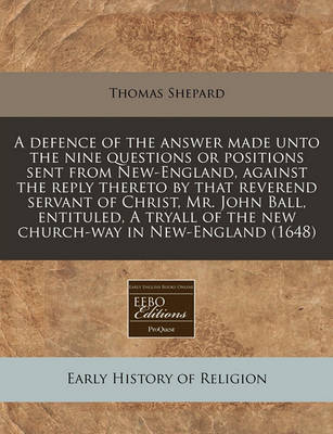 Book cover for A Defence of the Answer Made Unto the Nine Questions or Positions Sent from New-England, Against the Reply Thereto by That Reverend Servant of Christ, Mr. John Ball, Entituled, a Tryall of the New Church-Way in New-England (1648)