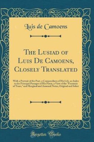 Cover of The Lusiad of Luis De Camoens, Closely Translated: With a Portrait of the Poet, a Compendium of His Life, an Index to the Principal Passages of His Poem, a View of the "Fountain of Tears," and Marginal and Annexed Notes, Original and Select