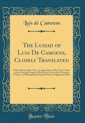 Book cover for The Lusiad of Luis De Camoens, Closely Translated: With a Portrait of the Poet, a Compendium of His Life, an Index to the Principal Passages of His Poem, a View of the "Fountain of Tears," and Marginal and Annexed Notes, Original and Select