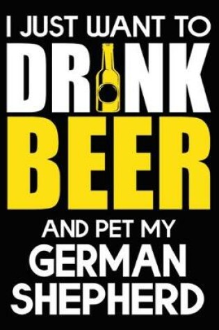 Cover of I Just Want To Drink Beer And pet My German Shepherd