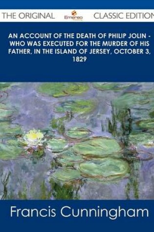 Cover of An Account of the Death of Philip Jolin - Who Was Executed for the Murder of His Father, in the Island of Jersey, October 3, 1829 - The Original Clas