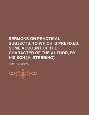 Book cover for Sermons on Practical Subjects. to Which Is Prefixed, Some Account of the Character of the Author, by His Son [H. Stebbing]