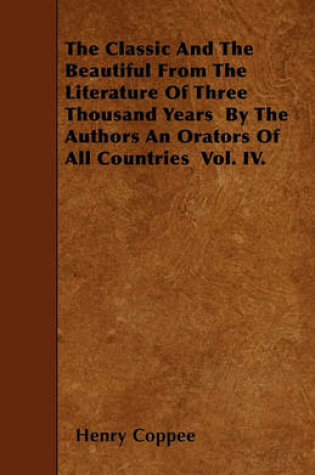 Cover of The Classic And The Beautiful From The Literature Of Three Thousand Years By The Authors An Orators Of All Countries Vol. IV.