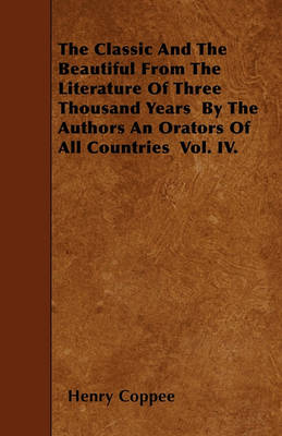 Book cover for The Classic And The Beautiful From The Literature Of Three Thousand Years By The Authors An Orators Of All Countries Vol. IV.