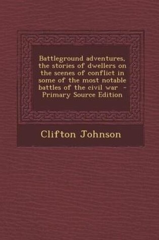 Cover of Battleground Adventures, the Stories of Dwellers on the Scenes of Conflict in Some of the Most Notable Battles of the Civil War - Primary Source Editi