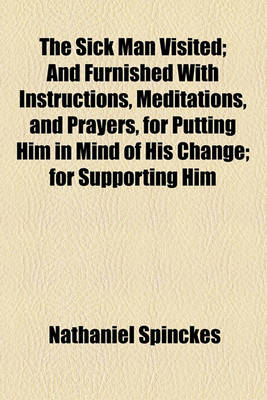 Book cover for The Sick Man Visited; And Furnished with Instructions, Meditations, and Prayers, for Putting Him in Mind of His Change for Supporting Him Under His Distemper and for Preparing Him For, and Carrying Him Through His Last Conflict with Death