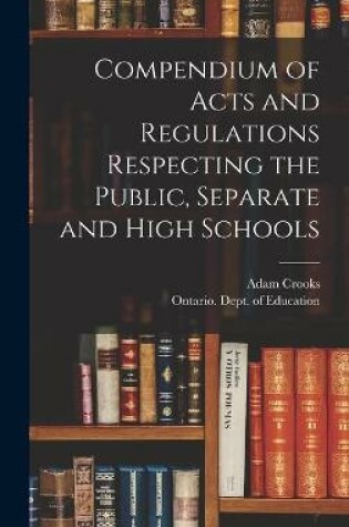 Cover of Compendium of Acts and Regulations Respecting the Public, Separate and High Schools [microform]