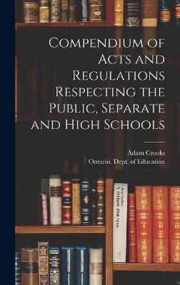 Book cover for Compendium of Acts and Regulations Respecting the Public, Separate and High Schools [microform]