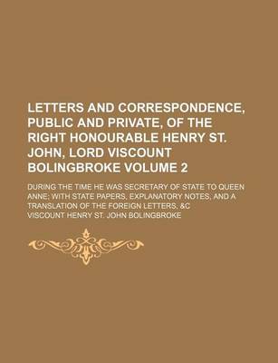 Book cover for Letters and Correspondence, Public and Private, of the Right Honourable Henry St. John, Lord Viscount Bolingbroke Volume 2; During the Time He Was Secretary of State to Queen Anne with State Papers, Explanatory Notes, and a Translation of the Foreign Lett