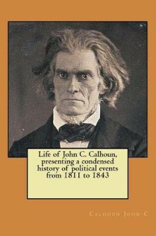 Cover of Life of John C. Calhoun, presenting a condensed history of political events from 1811 to 1843