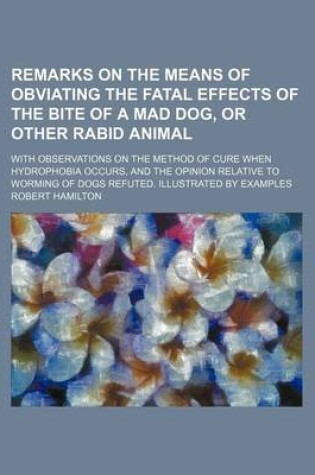 Cover of Remarks on the Means of Obviating the Fatal Effects of the Bite of a Mad Dog, or Other Rabid Animal; With Observations on the Method of Cure When Hydrophobia Occurs, and the Opinion Relative to Worming of Dogs Refuted. Illustrated by Examples