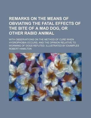 Book cover for Remarks on the Means of Obviating the Fatal Effects of the Bite of a Mad Dog, or Other Rabid Animal; With Observations on the Method of Cure When Hydrophobia Occurs, and the Opinion Relative to Worming of Dogs Refuted. Illustrated by Examples