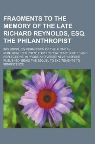 Cover of Fragments to the Memory of the Late Richard Reynolds, Esq. the Philanthropist; Including, (by Permission of the Author) Montgomery's Poem Together with Anecdotes and Reflections, in Prose and Verse Never Before Published Being the Sequel