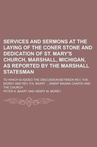 Cover of Services and Sermons at the Laying of the Coner Stone and Dedication of St. Mary's Church, Marshall, Michigan, as Reported by the Marshall Statesman; To Which Is Added the Discussion Between REV. H.M. Morey and REV. P.A. Baart ... Anent