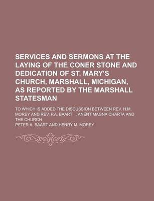 Book cover for Services and Sermons at the Laying of the Coner Stone and Dedication of St. Mary's Church, Marshall, Michigan, as Reported by the Marshall Statesman; To Which Is Added the Discussion Between REV. H.M. Morey and REV. P.A. Baart ... Anent