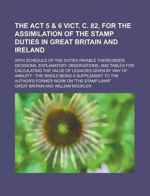 Book cover for The ACT 5 & 6 Vict. C. 82, for the Assimilation of the Stamp Duties in Great Britain and Ireland; With Schedule of the Duties Payable Thereunder, Decisions, Explanatory Observations, and Tables for Calculating the Value of Legacies Given