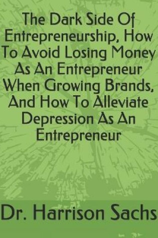 Cover of The Dark Side Of Entrepreneurship, How To Avoid Losing Money As An Entrepreneur When Growing Brands, And How To Alleviate Depression As An Entrepreneur